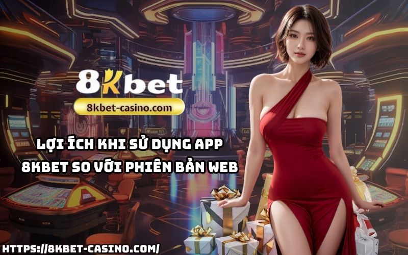 So sánh lợi ích của việc sử dụng app 8KBET so với bản web – trải nghiệm nhanh chóng, tiện lợi, và bảo mật hơn